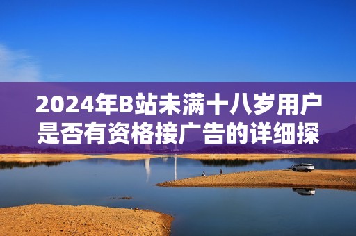 2024年B站未满十八岁用户是否有资格接广告的详细探讨与分析