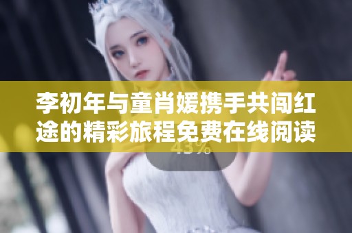 李初年与童肖媛携手共闯红途的精彩旅程免费在线阅读分享