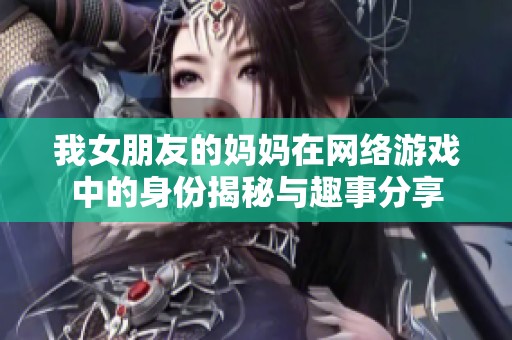 我女朋友的妈妈在网络游戏中的身份揭秘与趣事分享