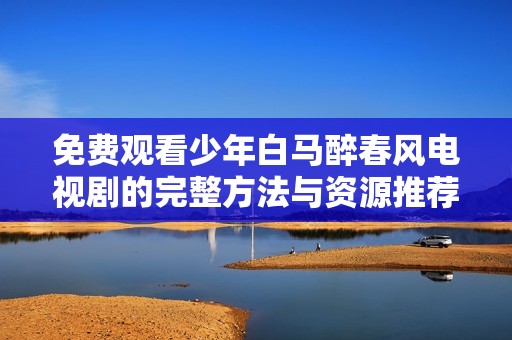 免费观看少年白马醉春风电视剧的完整方法与资源推荐