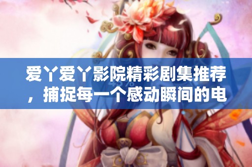 爱丫爱丫影院精彩剧集推荐，捕捉每一个感动瞬间的电视剧合集