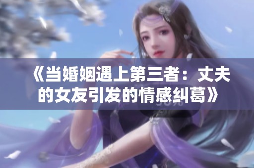 《当婚姻遇上第三者：丈夫的女友引发的情感纠葛》
