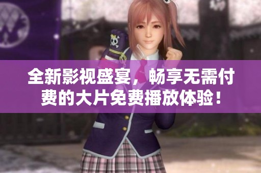 全新影视盛宴，畅享无需付费的大片免费播放体验！