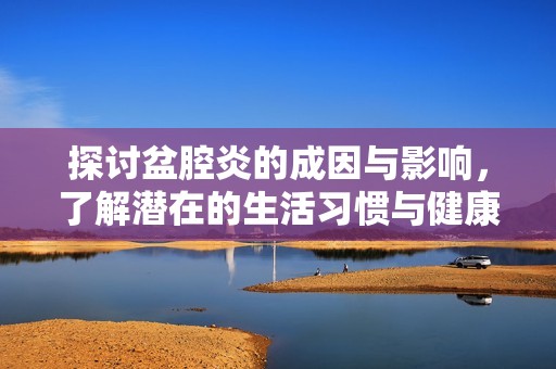 探讨盆腔炎的成因与影响，了解潜在的生活习惯与健康问题
