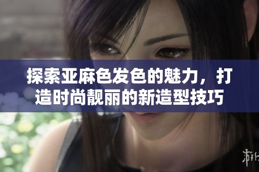 探索亚麻色发色的魅力，打造时尚靓丽的新造型技巧
