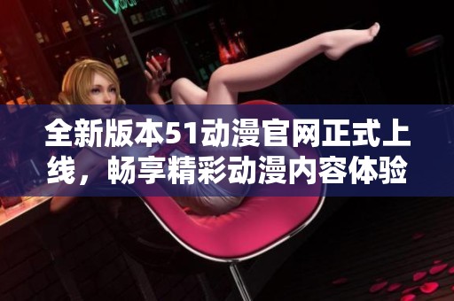 全新版本51动漫官网正式上线，畅享精彩动漫内容体验！