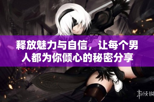 释放魅力与自信，让每个男人都为你倾心的秘密分享