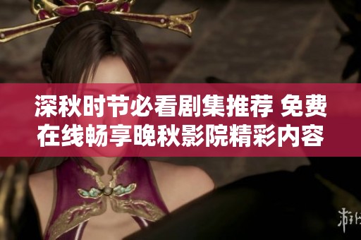 深秋时节必看剧集推荐 免费在线畅享晚秋影院精彩内容