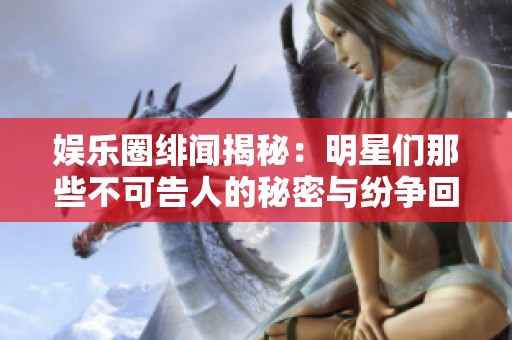 娱乐圈绯闻揭秘：明星们那些不可告人的秘密与纷争回顾