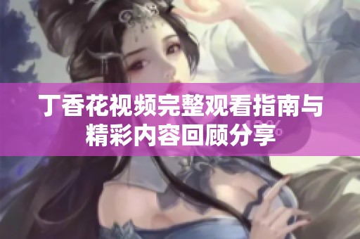 丁香花视频完整观看指南与精彩内容回顾分享