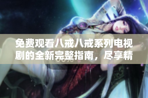 免费观看八戒八戒系列电视剧的全新完整指南，尽享精彩剧情与角色魅力