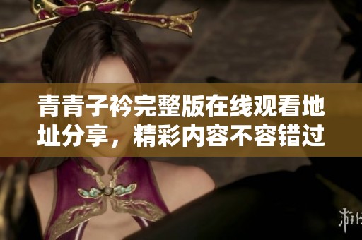 青青子衿完整版在线观看地址分享，精彩内容不容错过