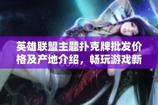 英雄联盟主题扑克牌批发价格及产地介绍，畅玩游戏新选择