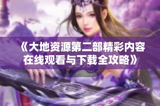 《大地资源第二部精彩内容在线观看与下载全攻略》