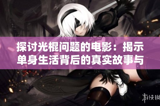探讨光棍问题的电影：揭示单身生活背后的真实故事与情感困境