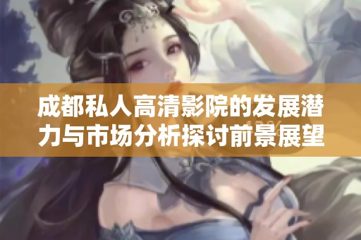 成都私人高清影院的发展潜力与市场分析探讨前景展望