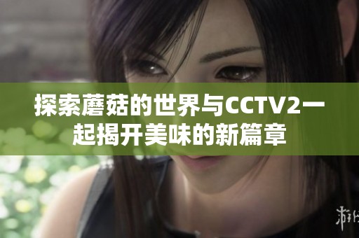 探索蘑菇的世界与CCTV2一起揭开美味的新篇章