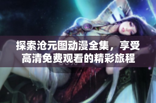 探索沧元图动漫全集，享受高清免费观看的精彩旅程