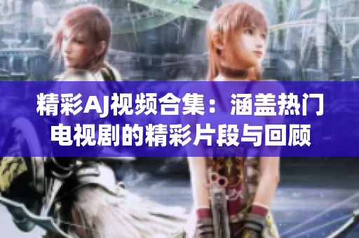 精彩AJ视频合集：涵盖热门电视剧的精彩片段与回顾