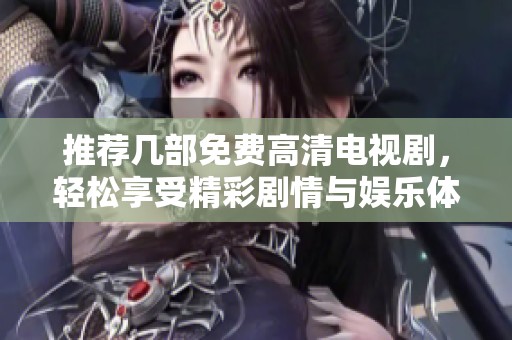 推荐几部免费高清电视剧，轻松享受精彩剧情与娱乐体验