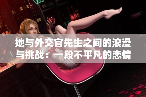 她与外交官先生之间的浪漫与挑战：一段不平凡的恋情探秘