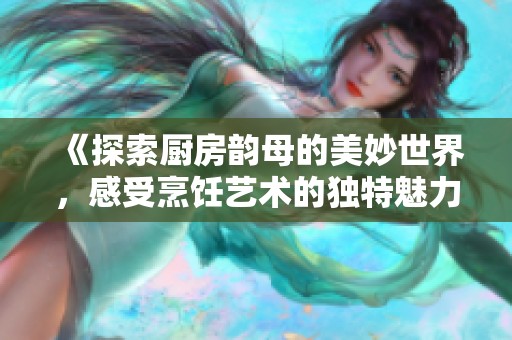 《探索厨房韵母的美妙世界，感受烹饪艺术的独特魅力与灵感》