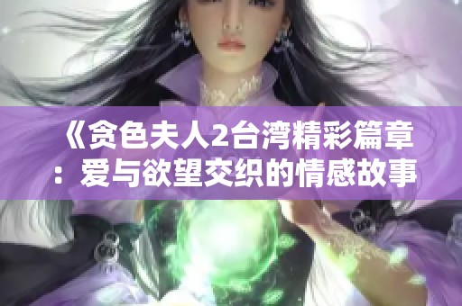 《贪色夫人2台湾精彩篇章：爱与欲望交织的情感故事》