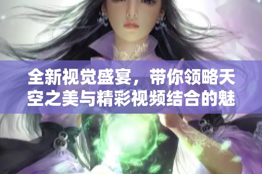 全新视觉盛宴，带你领略天空之美与精彩视频结合的魅力