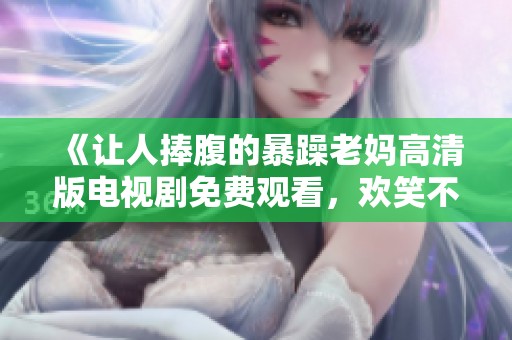 《让人捧腹的暴躁老妈高清版电视剧免费观看，欢笑不断的家庭故事》