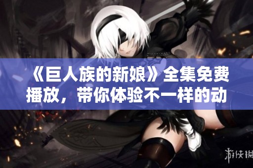 《巨人族的新娘》全集免费播放，带你体验不一样的动漫世界！