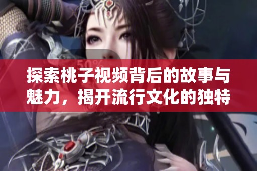 探索桃子视频背后的故事与魅力，揭开流行文化的独特视角