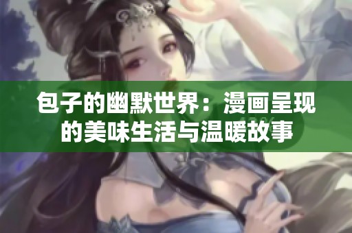 包子的幽默世界：漫画呈现的美味生活与温暖故事