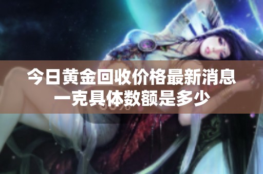 今日黄金回收价格最新消息一克具体数额是多少