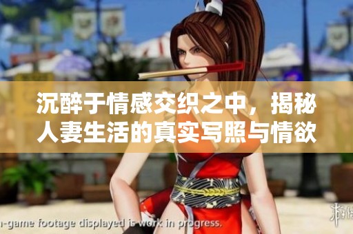 沉醉于情感交织之中，揭秘人妻生活的真实写照与情欲探索