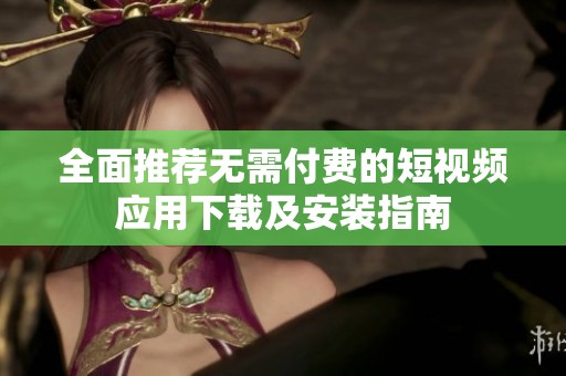 全面推荐无需付费的短视频应用下载及安装指南