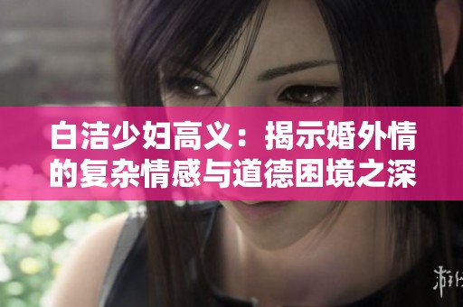 白洁少妇高义：揭示婚外情的复杂情感与道德困境之深度探讨