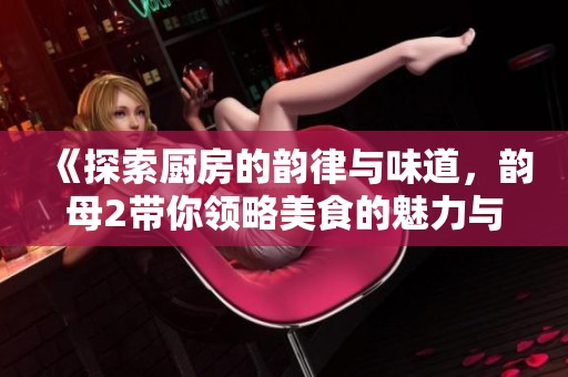 《探索厨房的韵律与味道，韵母2带你领略美食的魅力与乐趣》