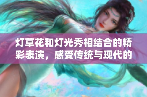 灯草花和灯光秀相结合的精彩表演，感受传统与现代的完美融合