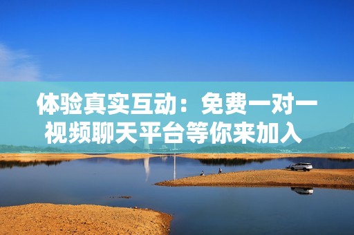 体验真实互动：免费一对一视频聊天平台等你来加入 