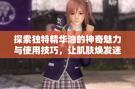 探索独特精华油的神奇魅力与使用技巧，让肌肤焕发迷人光彩