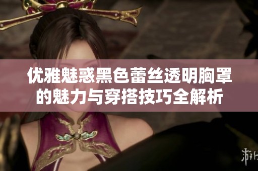 优雅魅惑黑色蕾丝透明胸罩的魅力与穿搭技巧全解析