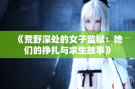 《荒野深处的女子监狱：她们的挣扎与求生故事》
