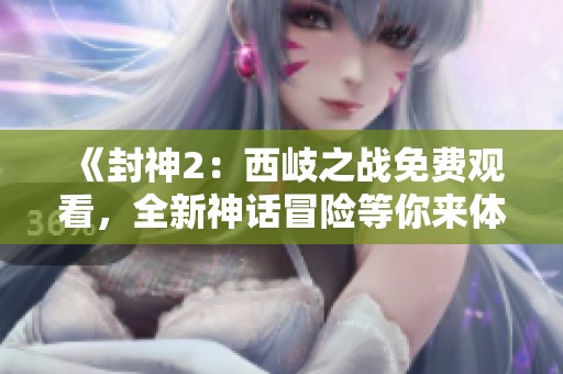《封神2：西岐之战免费观看，全新神话冒险等你来体验》