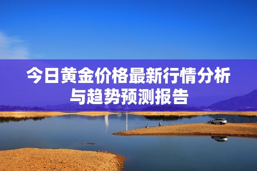 今日黄金价格最新行情分析与趋势预测报告