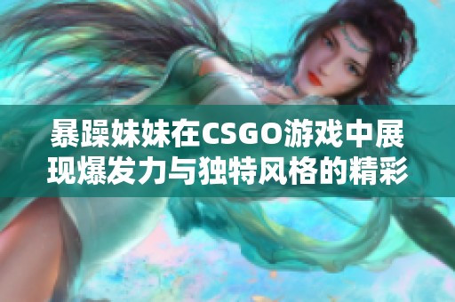 暴躁妹妹在CSGO游戏中展现爆发力与独特风格的精彩瞬间