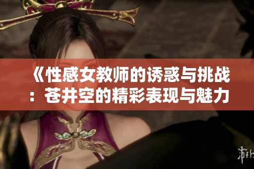 《性感女教师的诱惑与挑战：苍井空的精彩表现与魅力分析》
