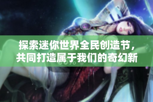 探索迷你世界全民创造节，共同打造属于我们的奇幻新天地