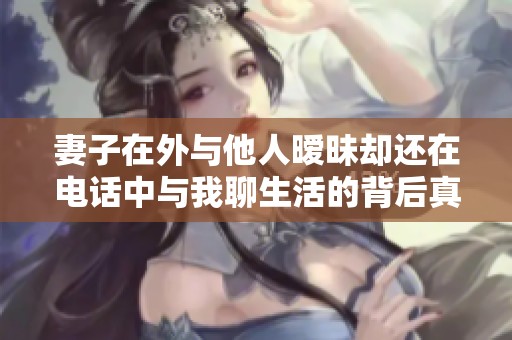 妻子在外与他人暧昧却还在电话中与我聊生活的背后真相