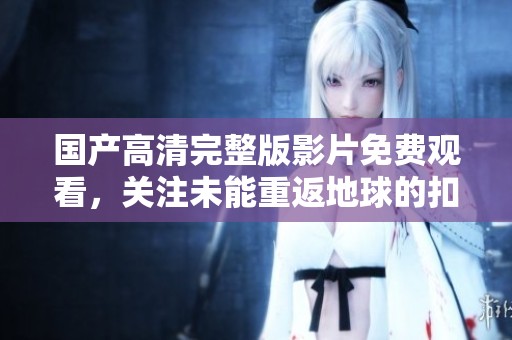 国产高清完整版影片免费观看，关注未能重返地球的扣人心弦故事