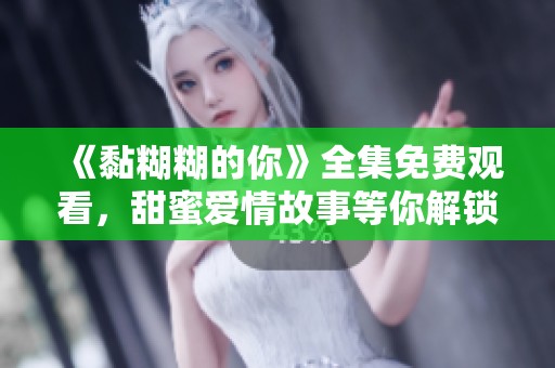 《黏糊糊的你》全集免费观看，甜蜜爱情故事等你解锁！